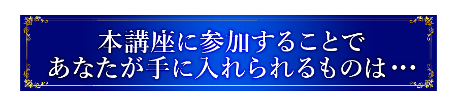 本講座に参加することであなたが手に入れられるものは・・・