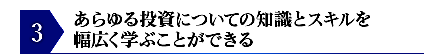 あらゆる投資についての知識とスキルを幅広く学ぶことができる