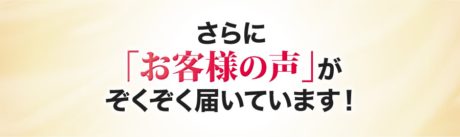さらにお客様の声が続々と届いています！